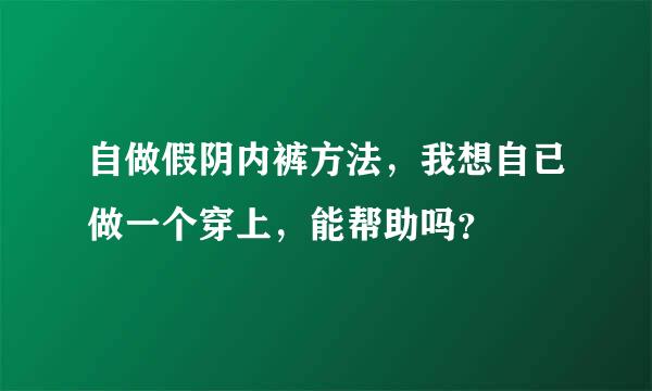 自做假阴内裤方法，我想自已做一个穿上，能帮助吗？