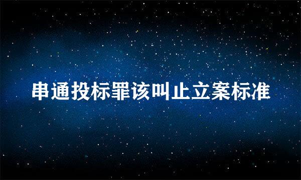 串通投标罪该叫止立案标准