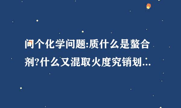 问个化学问题:质什么是螯合剂?什么又混取火度究销划是螯合作用?