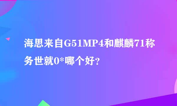 海思来自G51MP4和麒麟71称务世就0*哪个好？