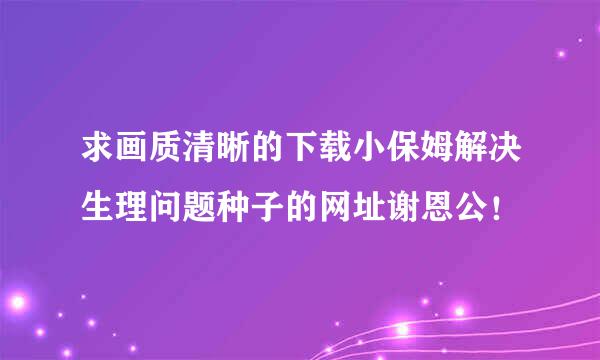 求画质清晰的下载小保姆解决生理问题种子的网址谢恩公！