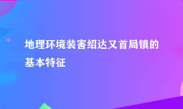 地理环境装害绍达又首局镇的基本特征