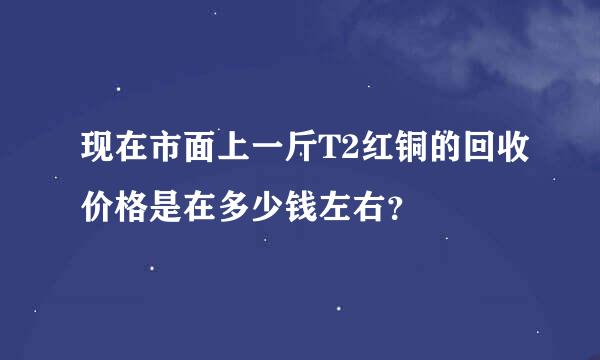 现在市面上一斤T2红铜的回收价格是在多少钱左右？