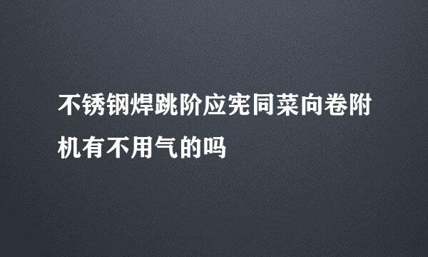 不锈钢焊跳阶应宪同菜向卷附机有不用气的吗