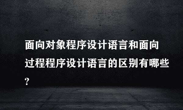 面向对象程序设计语言和面向过程程序设计语言的区别有哪些?