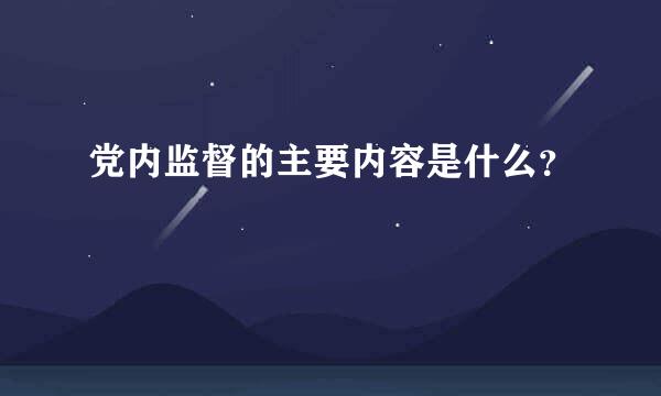 党内监督的主要内容是什么？