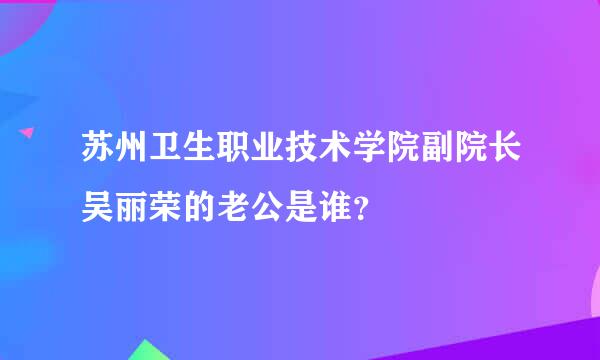 苏州卫生职业技术学院副院长吴丽荣的老公是谁？