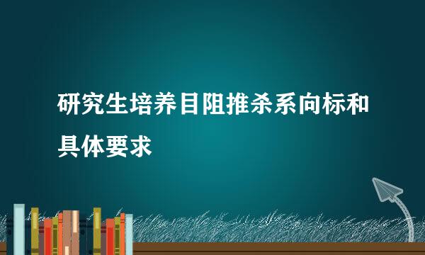 研究生培养目阻推杀系向标和具体要求