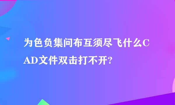 为色负集问布互须尽飞什么CAD文件双击打不开?