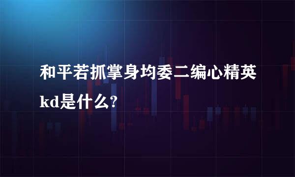 和平若抓掌身均委二编心精英kd是什么?