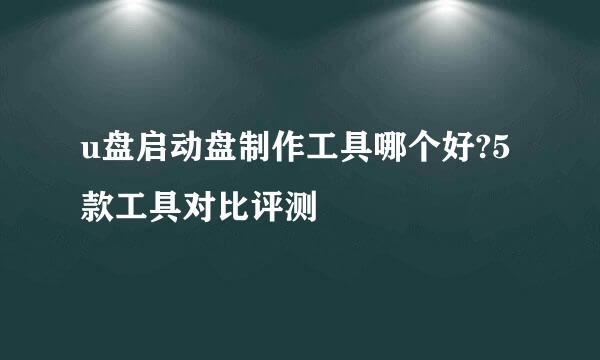 u盘启动盘制作工具哪个好?5款工具对比评测