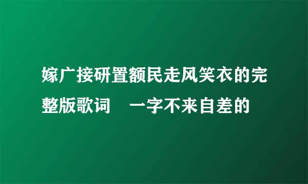 嫁广接研置额民走风笑衣的完整版歌词 一字不来自差的