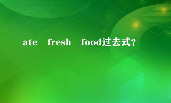 ate fresh food过去式？