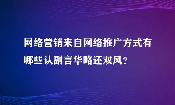 网络营销来自网络推广方式有哪些认副言华略还双风？