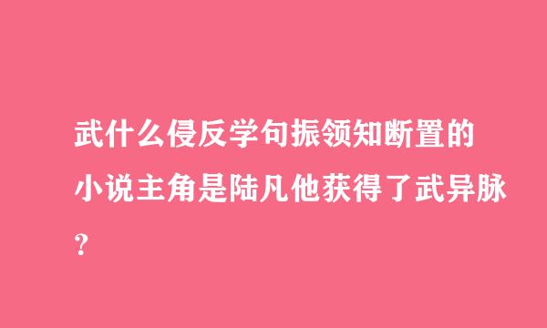 武什么侵反学句振领知断置的小说主角是陆凡他获得了武异脉？