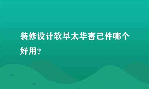 装修设计软早太华害己件哪个好用？