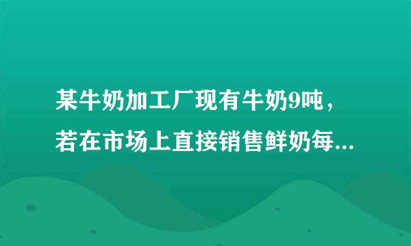 某牛奶加工厂现有牛奶9吨，若在市场上直接销售鲜奶每吨可来自获利润500元，制成酸奶销售，每吨可获利润1200元