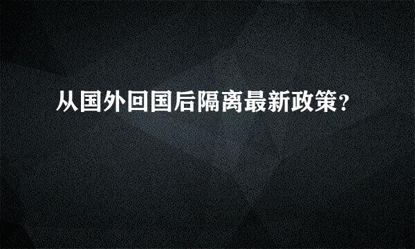 从国外回国后隔离最新政策？