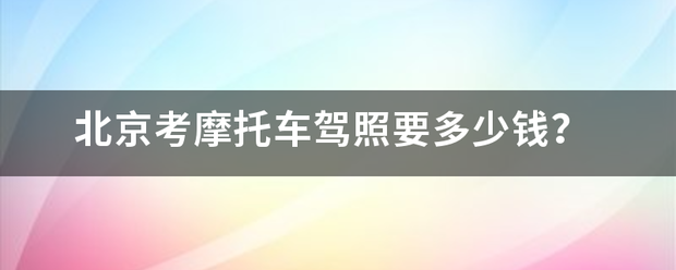 北京限医担考摩托车驾照要多少钱？来自