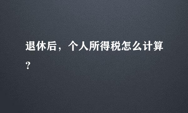 退休后，个人所得税怎么计算？