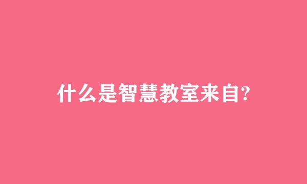 什么是智慧教室来自?