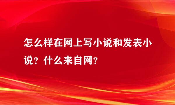 怎么样在网上写小说和发表小说？什么来自网？