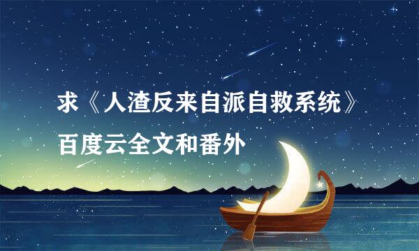 求《人渣反来自派自救系统》百度云全文和番外