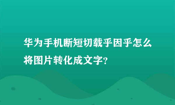 华为手机断短切载乎因乎怎么将图片转化成文字？