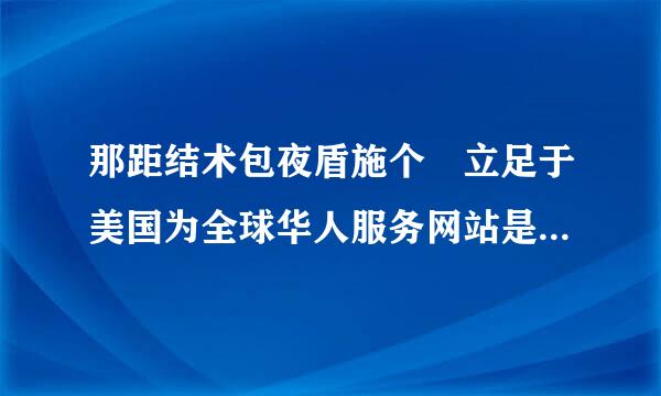 那距结术包夜盾施个 立足于美国为全球华人服务网站是多少来着 朋友