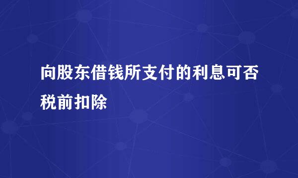 向股东借钱所支付的利息可否税前扣除