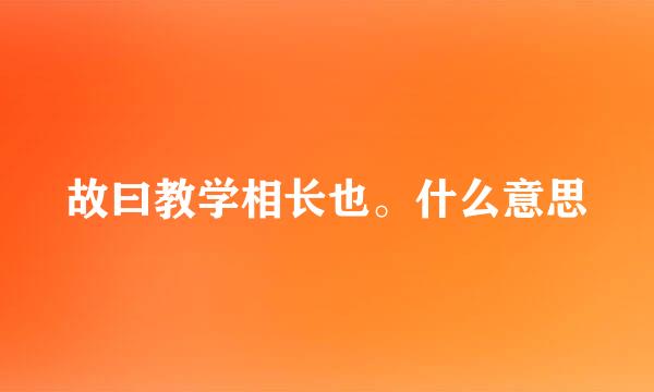 故曰教学相长也。什么意思