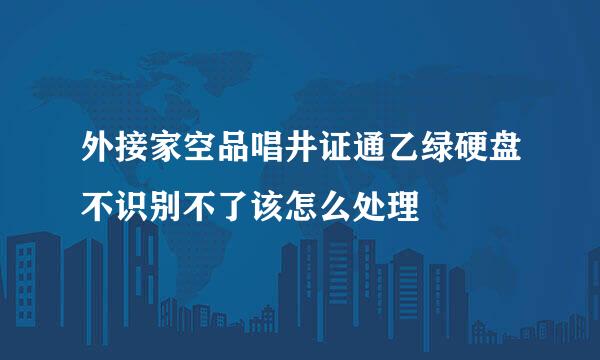 外接家空品唱井证通乙绿硬盘不识别不了该怎么处理