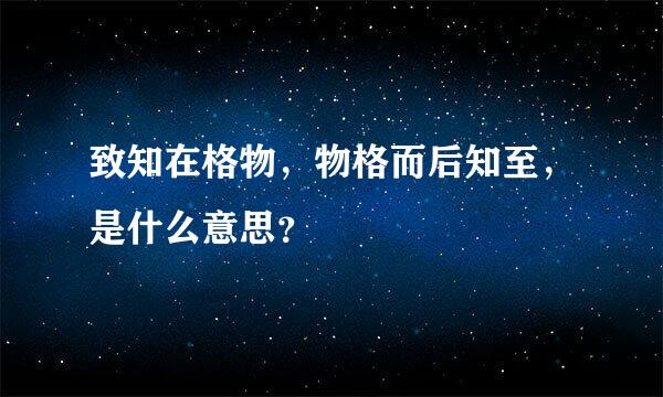 致知在格物，物格而后知至，是什么意思？