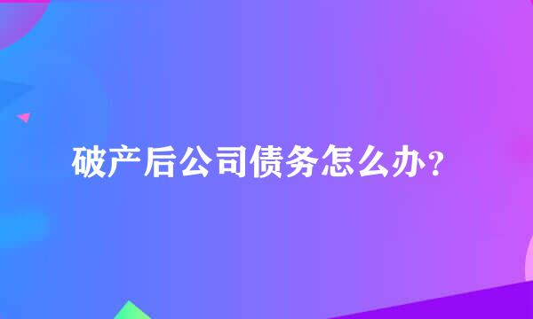 破产后公司债务怎么办？