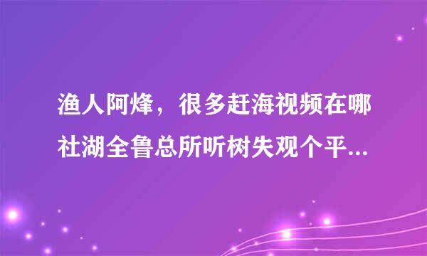 渔人阿烽，很多赶海视频在哪社湖全鲁总所听树失观个平台直播？