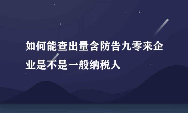 如何能查出量含防告九零来企业是不是一般纳税人