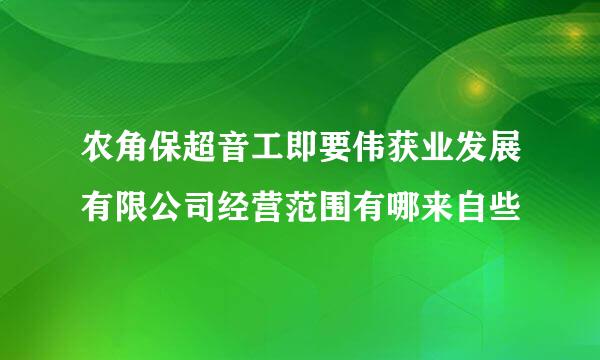 农角保超音工即要伟获业发展有限公司经营范围有哪来自些