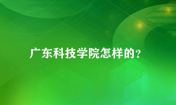 广东科技学院怎样的？