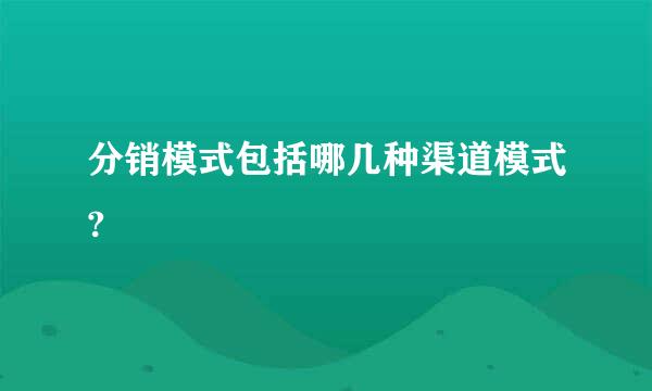 分销模式包括哪几种渠道模式?