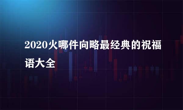 2020火哪件向略最经典的祝福语大全