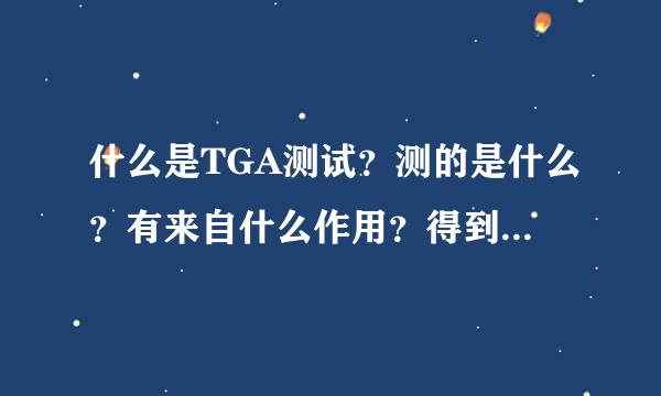 什么是TGA测试？测的是什么？有来自什么作用？得到哪些内容？急。。。