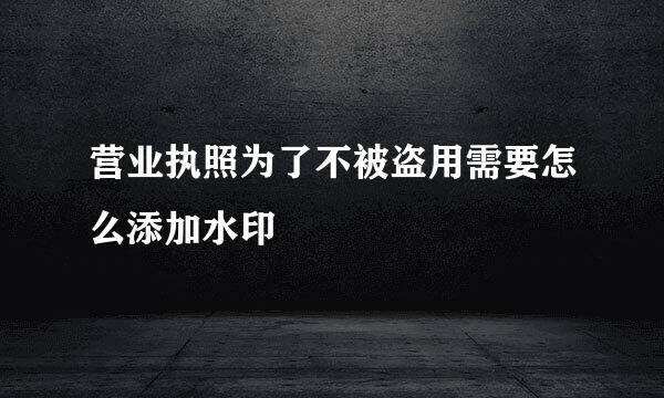 营业执照为了不被盗用需要怎么添加水印