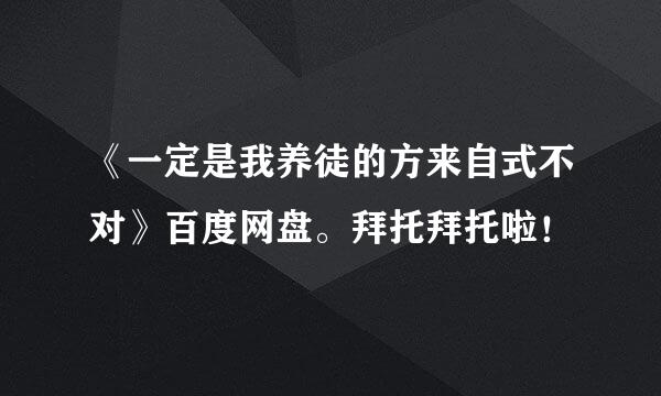 《一定是我养徒的方来自式不对》百度网盘。拜托拜托啦！