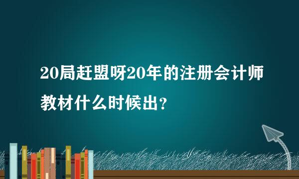 20局赶盟呀20年的注册会计师教材什么时候出？