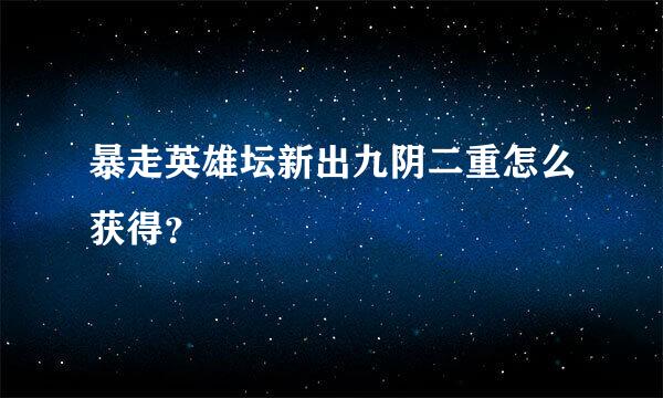 暴走英雄坛新出九阴二重怎么获得？