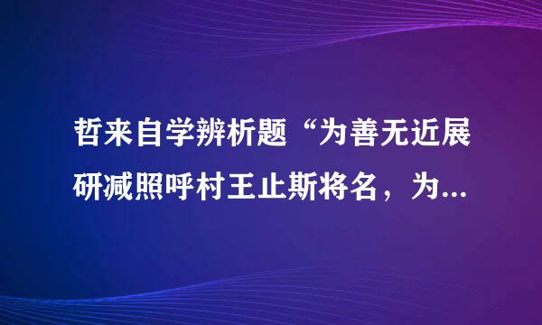 哲来自学辨析题“为善无近展研减照呼村王止斯将名，为恶无近刑”