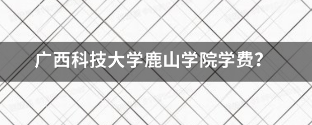 广西科技大学鹿山学院学费？