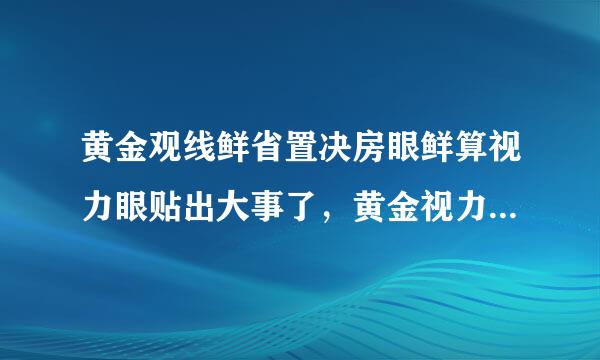 黄金观线鲜省置决房眼鲜算视力眼贴出大事了，黄金视力眼贴是骗子吗