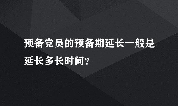 预备党员的预备期延长一般是延长多长时间？