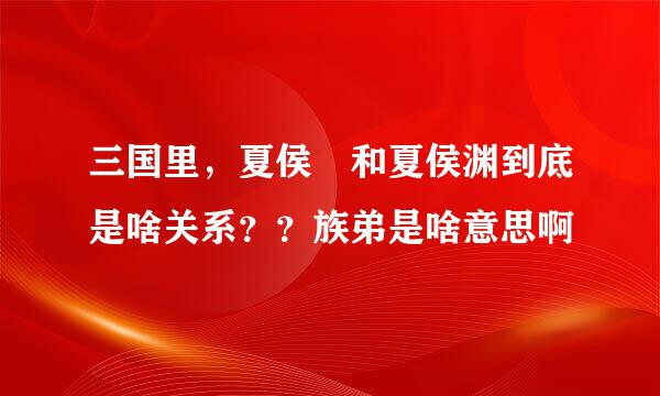 三国里，夏侯惇和夏侯渊到底是啥关系？？族弟是啥意思啊